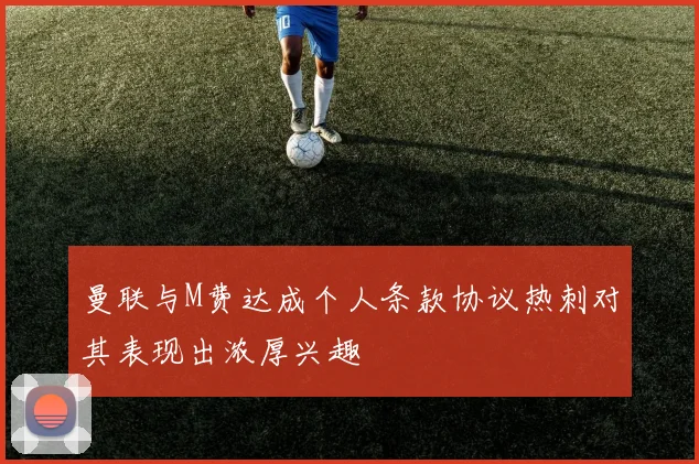 曼联与M费达成个人条款协议热刺对其表现出浓厚兴趣