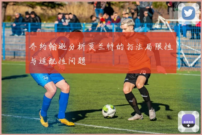 乔约翰逊分析莫兰特的打法局限性与适配性问题
