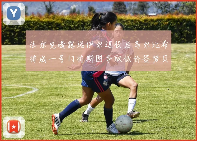 法尔克透露诺伊尔退役后乌尔比希将成一号门将斯图争取低价签努贝尔