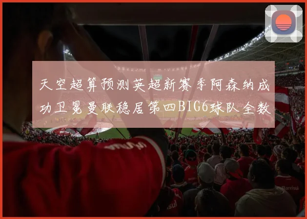 天空超算预测英超新赛季阿森纳成功卫冕曼联稳居第四BIG6球队全数进入前六名
