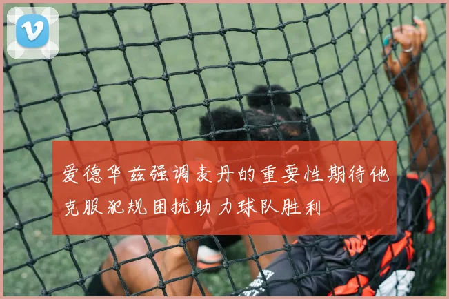 爱德华兹强调麦丹的重要性期待他克服犯规困扰助力球队胜利