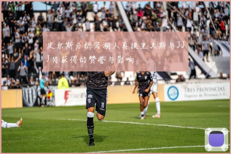 皮尔斯分析若湖人真换里夫斯与JJJ将获得的赞誉与影响