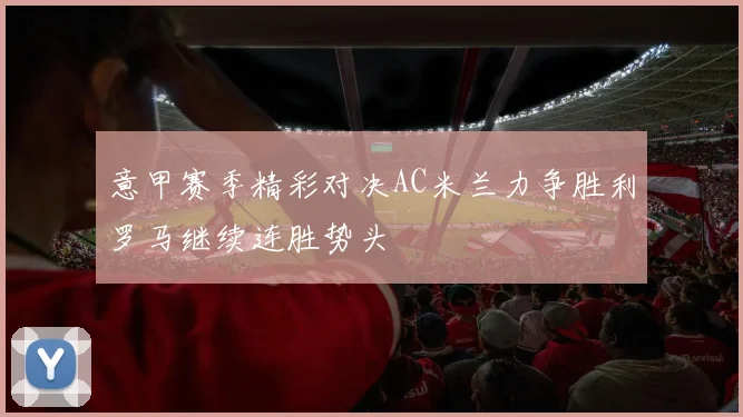 意甲赛季精彩对决AC米兰力争胜利罗马继续连胜势头