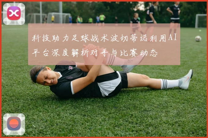 科技助力足球战术波切蒂诺利用AI平台深度解析对手与比赛动态
