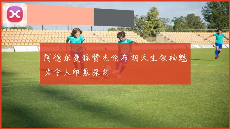 阿德尔曼称赞杰伦布朗天生领袖魅力令人印象深刻