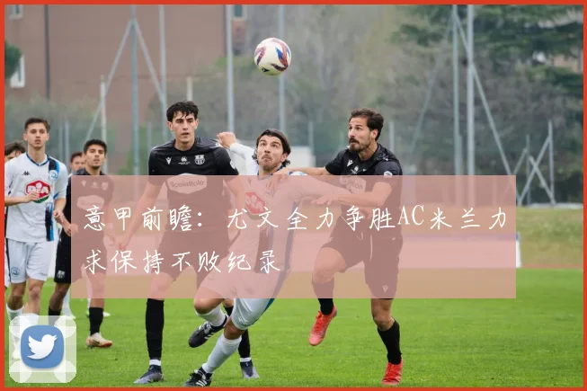 意甲前瞻：尤文全力争胜AC米兰力求保持不败纪录