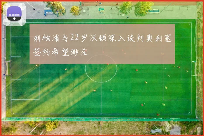 利物浦与22岁沃顿深入谈判奥利塞签约希望渺茫