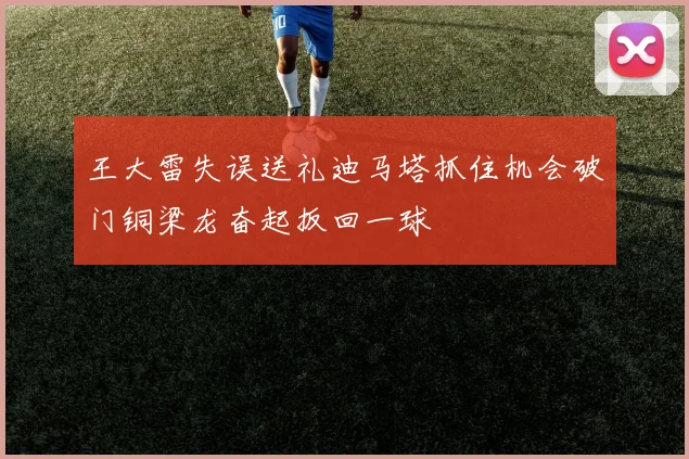 王大雷失误送礼迪马塔抓住机会破门铜梁龙奋起扳回一球