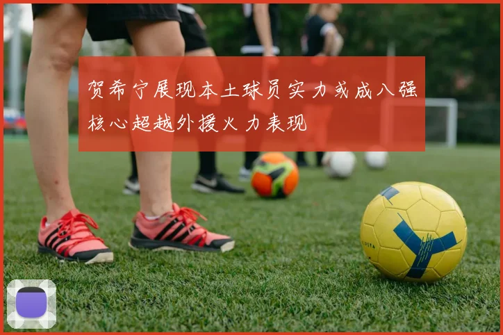 贺希宁展现本土球员实力或成八强核心超越外援火力表现
