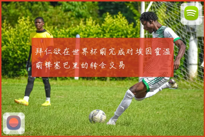拜仁欲在世界杯前完成对埃因霍温前锋塞巴里的转会交易