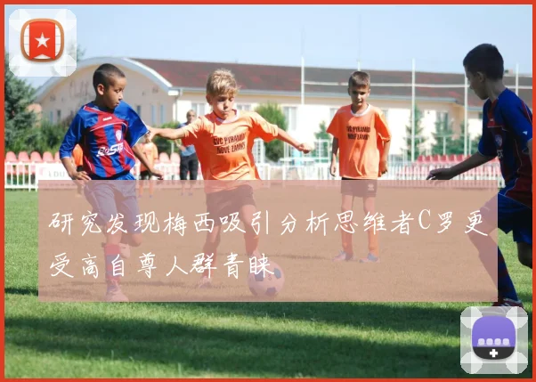 研究发现梅西吸引分析思维者C罗更受高自尊人群青睐