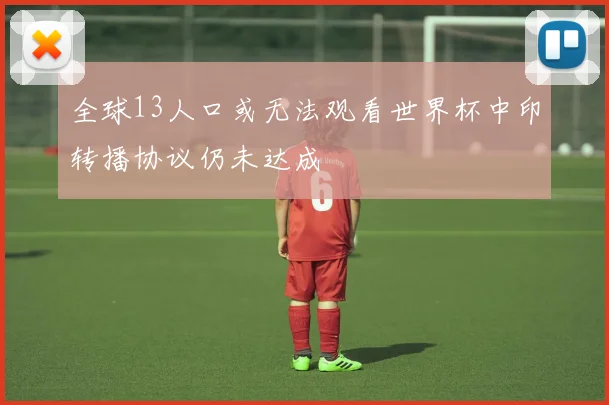 全球13人口或无法观看世界杯中印转播协议仍未达成