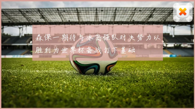 森保一期待与冰岛强队对决努力以胜利为世界杯备战打下基础