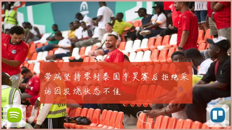 带病坚持零封泰国李昊赛后拒绝采访因发烧状态不佳