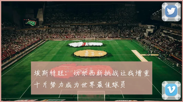 埃斯特旺：切尔西新挑战让我增重十斤努力成为世界最佳球员