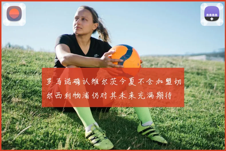 罗马诺确认维尔茨今夏不会加盟切尔西利物浦仍对其未来充满期待