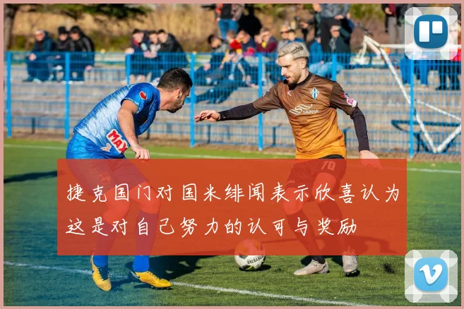 捷克国门对国米绯闻表示欣喜认为这是对自己努力的认可与奖励