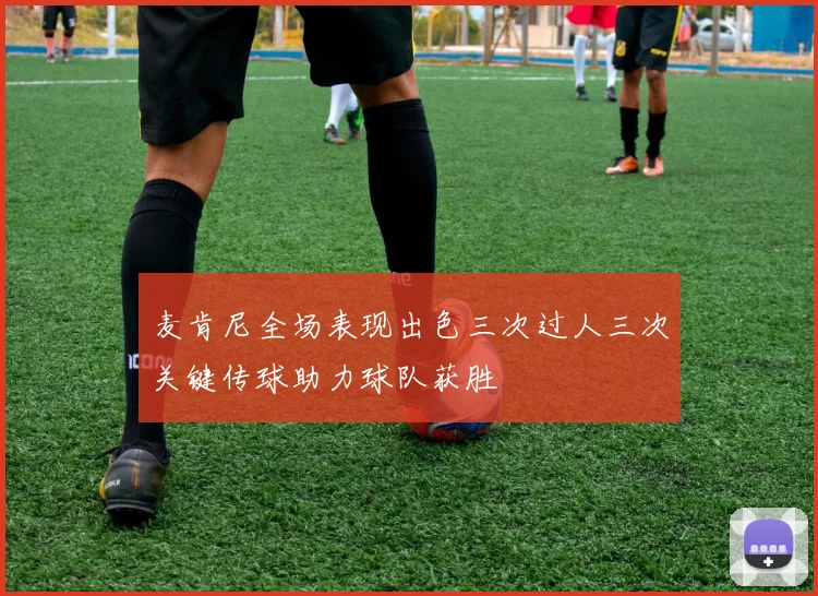 麦肯尼全场表现出色三次过人三次关键传球助力球队获胜