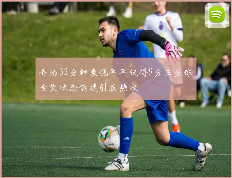 乔治32分钟表现平平仅得9分三分球全失状态低迷引发热议