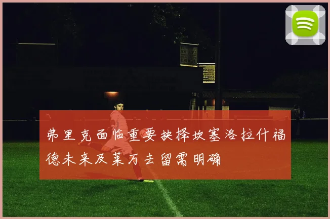 弗里克面临重要抉择坎塞洛拉什福德未来及莱万去留需明确
