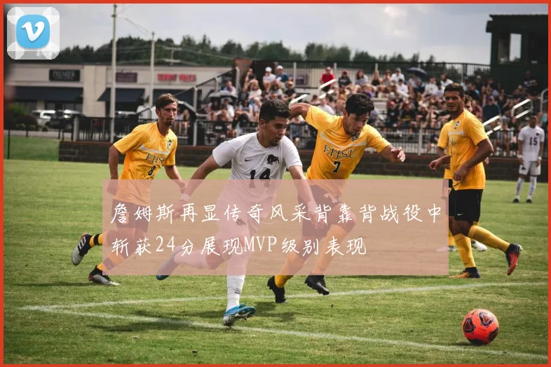 詹姆斯再显传奇风采背靠背战役中斩获24分展现MVP级别表现