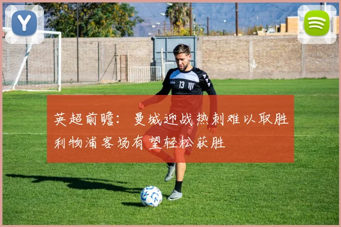 英超前瞻：曼城迎战热刺难以取胜利物浦客场有望轻松获胜