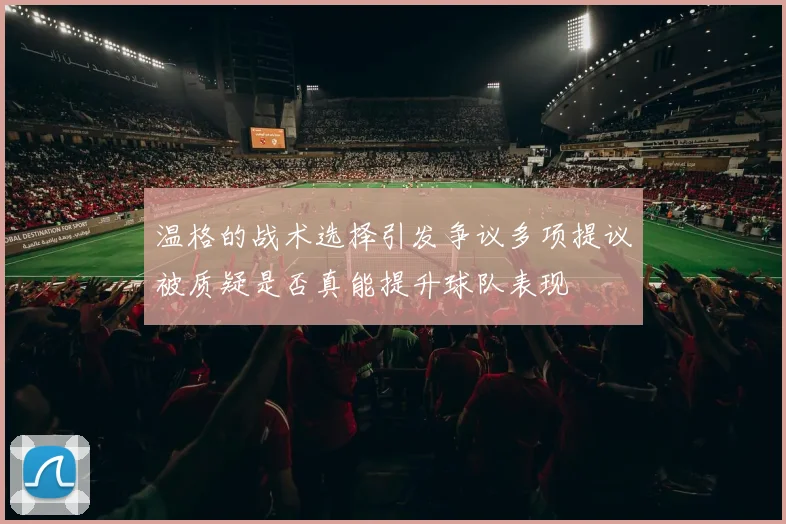 温格的战术选择引发争议多项提议被质疑是否真能提升球队表现