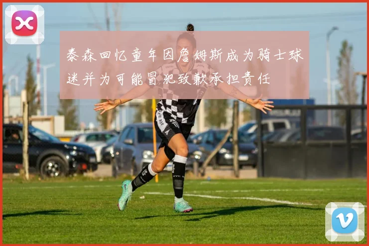 泰森回忆童年因詹姆斯成为骑士球迷并为可能冒犯致歉承担责任