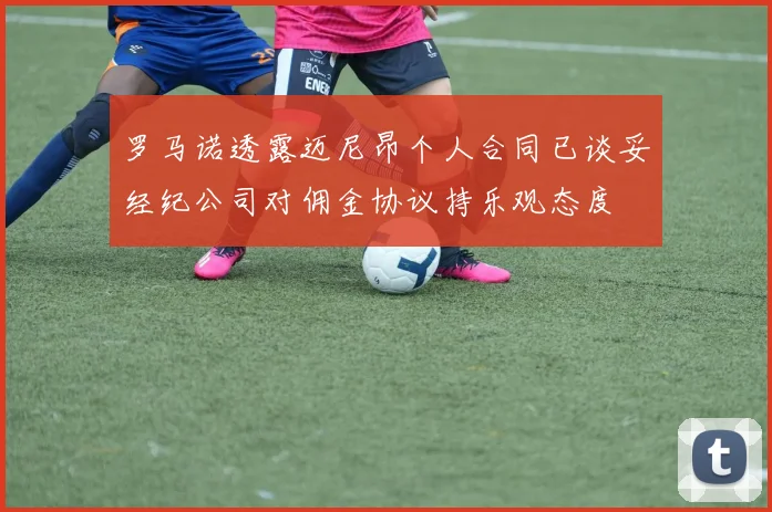 罗马诺透露迈尼昂个人合同已谈妥经纪公司对佣金协议持乐观态度