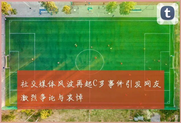 社交媒体风波再起C罗事件引发网友激烈争论与哀悼