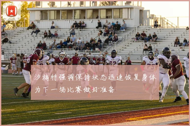 沙梅特强调保持状态迅速恢复身体为下一场比赛做好准备