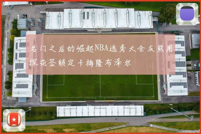 名门之后的崛起NBA选秀大会灰熊用探花签锁定卡梅隆布泽尔