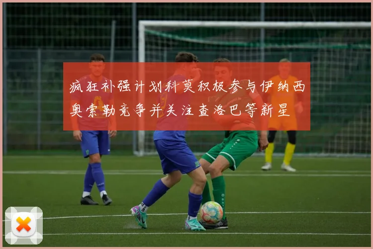 疯狂补强计划科莫积极参与伊纳西奥索勒竞争并关注查洛巴等新星