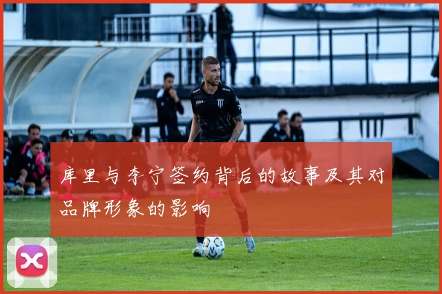 库里与李宁签约背后的故事及其对品牌形象的影响